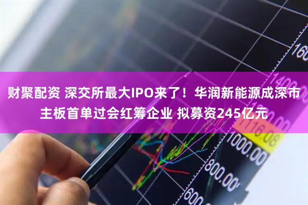 财聚配资 深交所最大IPO来了！华润新能源成深市主板首单过会红筹企业 拟募资245亿元